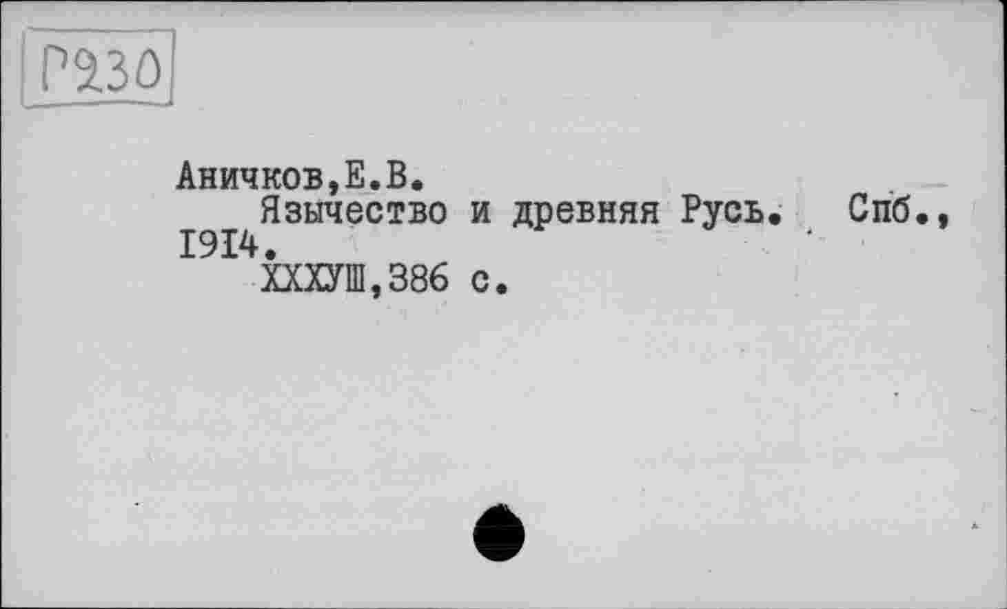 ﻿Р230
Аничков,Е.В.
Язычество и древняя Русь. Спб., 1914.
ХХХУШ,386 с.